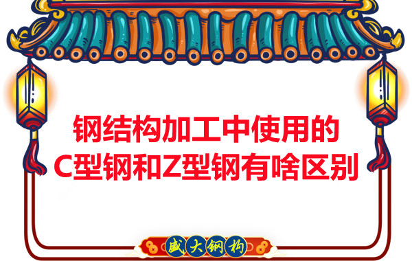鋼結(jié)構(gòu)加工中使用的C型鋼和Z型鋼有啥區(qū)別？