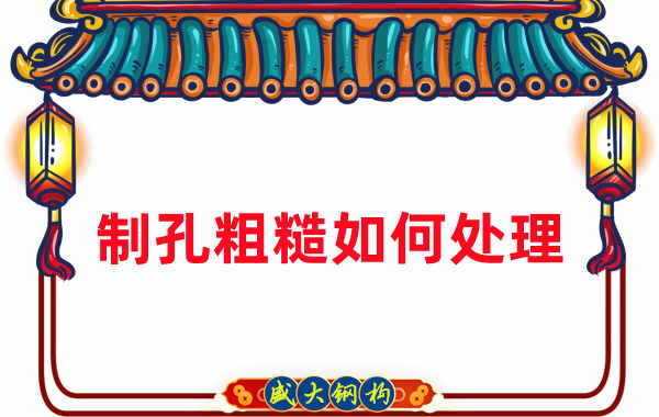 鋼結構廠家：鋼結構工程建造中構件制孔粗糙怎么辦
