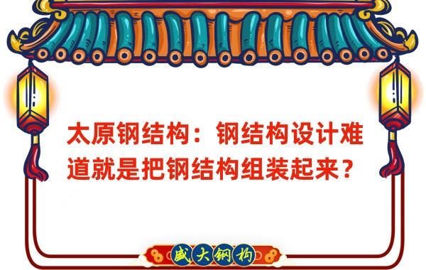 太原鋼結(jié)構(gòu)：鋼結(jié)構(gòu)設(shè)計難道就是把鋼結(jié)構(gòu)組裝起來？
